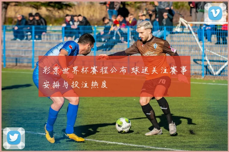 彩票世界杯赛程公布 球迷关注赛事安排与投注热度