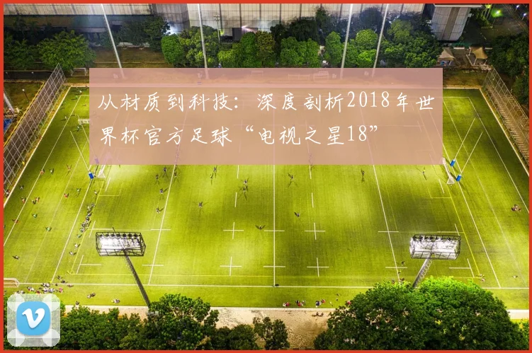 从材质到科技：深度剖析2018年世界杯官方足球“电视之星18”